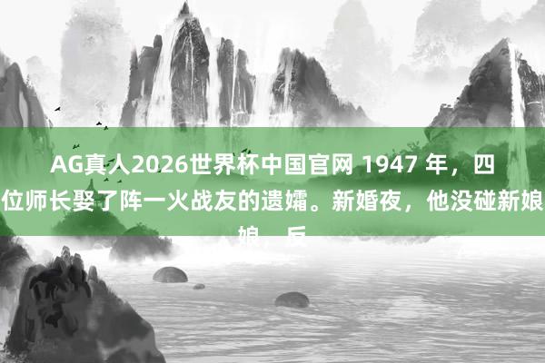 AG真人2026世界杯中国官网 1947 年，四野一位师长娶了阵一火战友的遗孀。新婚夜，他没碰新娘，反