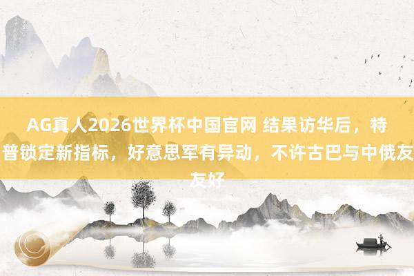 AG真人2026世界杯中国官网 结果访华后，特朗普锁定新指标，好意思军有异动，不许古巴与中俄友好