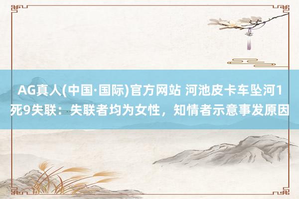 AG真人(中国·国际)官方网站 河池皮卡车坠河1死9失联：失联者均为女性，知情者示意事发原因