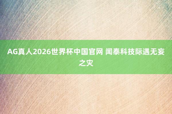 AG真人2026世界杯中国官网 闻泰科技际遇无妄之灾
