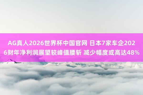 AG真人2026世界杯中国官网 日本7家车企2026财年净利润展望较峰值腰斩 减少幅度或高达48%
