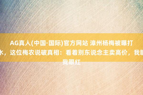 AG真人(中国·国际)官方网站 漳州杨梅被曝打药水，这位梅农说破真相：看着别东说念主卖高价，我眼红