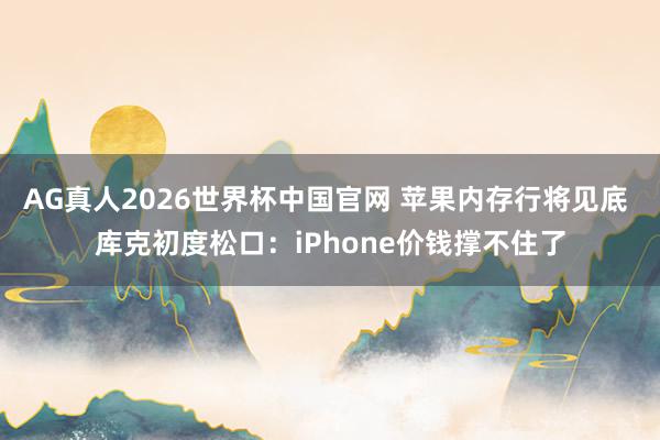AG真人2026世界杯中国官网 苹果内存行将见底 库克初度松口：iPhone价钱撑不住了