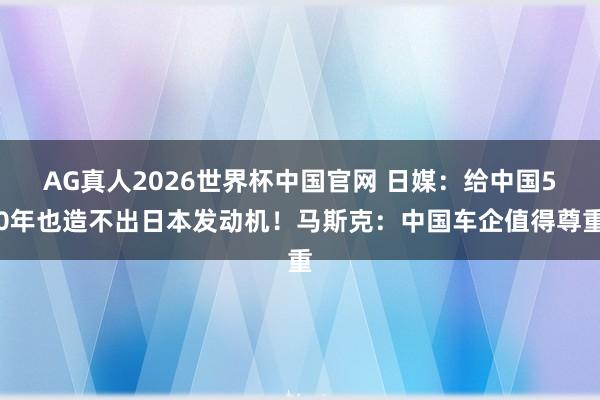 AG真人2026世界杯中国官网 日媒：给中国50年也造不出日本发动机！马斯克：中国车企值得尊重