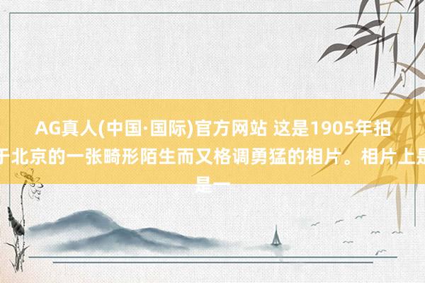 AG真人(中国·国际)官方网站 这是1905年拍摄于北京的一张畸形陌生而又格调勇猛的相片。相片上是一