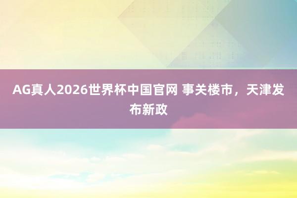 AG真人2026世界杯中国官网 事关楼市，天津发布新政