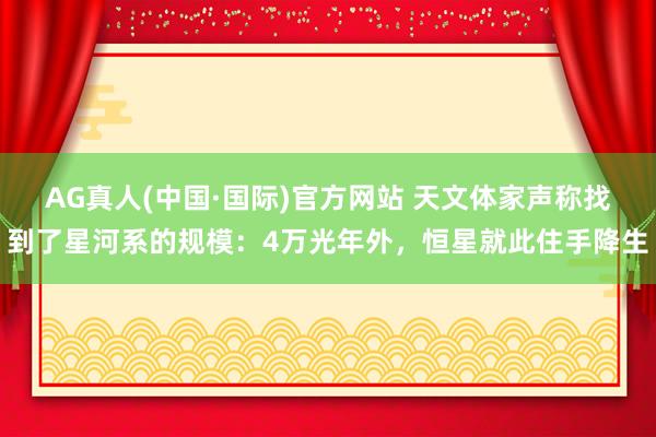 AG真人(中国·国际)官方网站 天文体家声称找到了星河系的规模：4万光年外，恒星就此住手降生