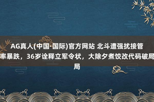 AG真人(中国·国际)官方网站 北斗遭强扰接管率暴跌，36岁诠释立军令状，大除夕煮饺改代码破局
