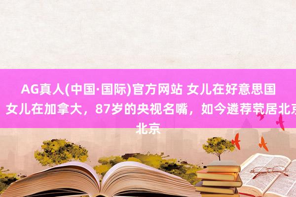 AG真人(中国·国际)官方网站 女儿在好意思国，女儿在加拿大，87岁的央视名嘴，如今遴荐茕居北京