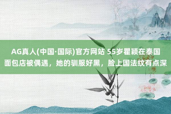 AG真人(中国·国际)官方网站 55岁瞿颖在泰国面包店被偶遇，她的驯服好黑，脸上国法纹有点深