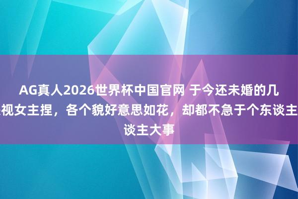 AG真人2026世界杯中国官网 于今还未婚的几位央视女主捏，各个貌好意思如花，却都不急于个东谈主大事