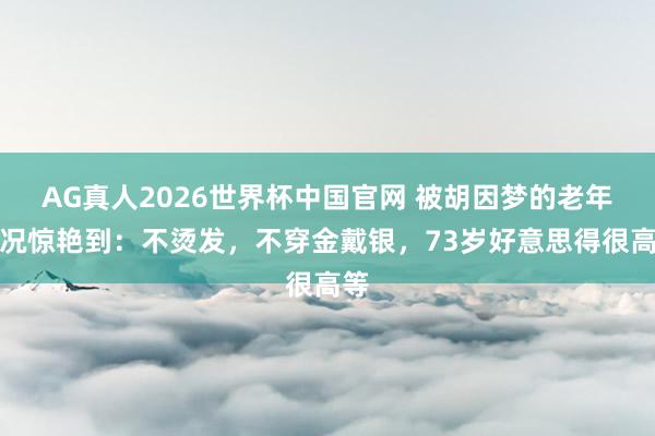 AG真人2026世界杯中国官网 被胡因梦的老年景况惊艳到：不烫发，不穿金戴银，73岁好意思得很高等