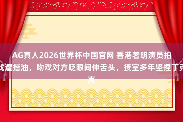AG真人2026世界杯中国官网 香港著明演员拍戏遭揩油，吻戏对方眨眼间伸舌头，授室多年坚捏丁克