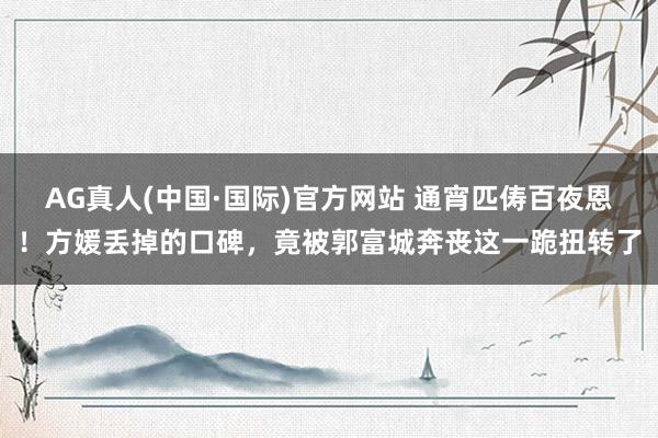 AG真人(中国·国际)官方网站 通宵匹俦百夜恩！方媛丢掉的口碑，竟被郭富城奔丧这一跪扭转了