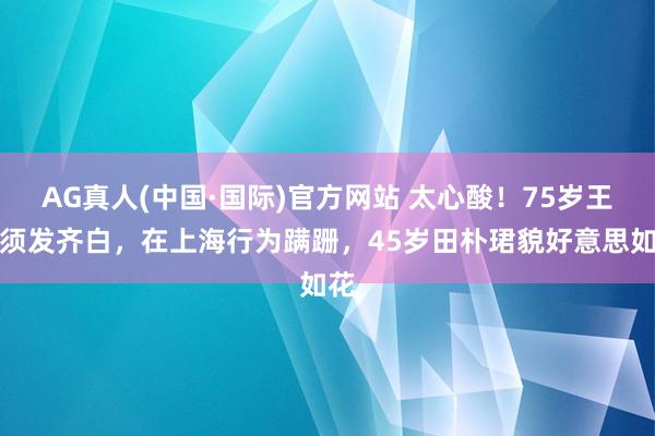 AG真人(中国·国际)官方网站 太心酸！75岁王石须发齐白，在上海行为蹒跚，45岁田朴珺貌好意思如花