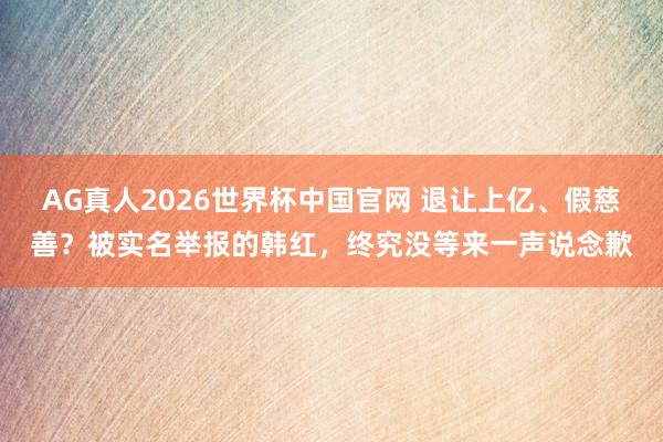 AG真人2026世界杯中国官网 退让上亿、假慈善？被实名举报的韩红，终究没等来一声说念歉