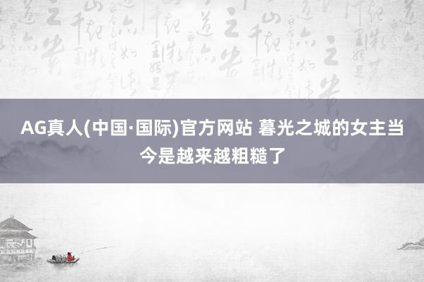 AG真人(中国·国际)官方网站 暮光之城的女主当今是越来越粗糙了