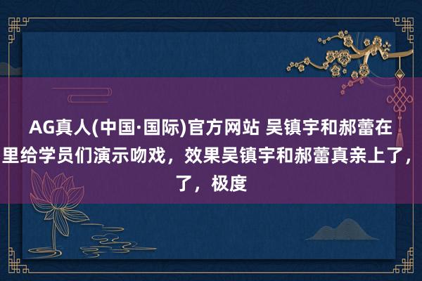 AG真人(中国·国际)官方网站 吴镇宇和郝蕾在节目里给学员们演示吻戏，效果吴镇宇和郝蕾真亲上了，极度