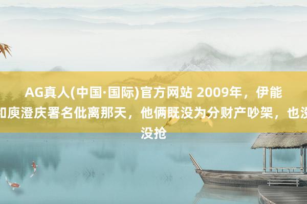 AG真人(中国·国际)官方网站 2009年，伊能静和庾澄庆署名仳离那天，他俩既没为分财产吵架，也没抢