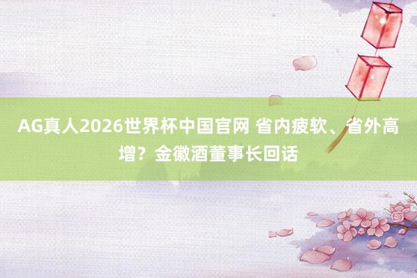 AG真人2026世界杯中国官网 省内疲软、省外高增？金徽酒董事长回话