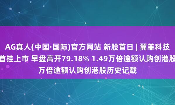 AG真人(中国·国际)官方网站 新股首日 | 翼菲科技(06871)首挂上市 早盘高开79.18% 1.49万倍逾额认购创港股历史记载