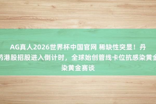 AG真人2026世界杯中国官网 稀缺性突显！丹诺医药港股招股进入倒计时，全球始创管线卡位抗感染黄金赛谈