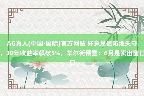 AG真人(中国·国际)官方网站 好意思债防地失守，30年收益率飙破5%，华尔街预警：6月是卖出窗口