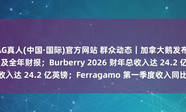AG真人(中国·国际)官方网站 群众动态｜加拿大鹅发布 2026 财年第四季度及全年财报；Burberry 2026 财年总收入达 24.2 亿英镑；Ferragamo 第一季度收入同比着落 5.5%
