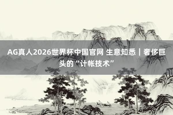 AG真人2026世界杯中国官网 生意知悉｜奢侈巨头的“计帐技术”