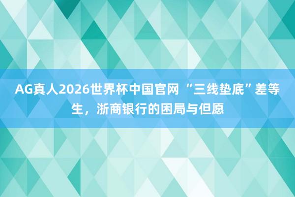 AG真人2026世界杯中国官网 “三线垫底”差等生，浙商银行的困局与但愿