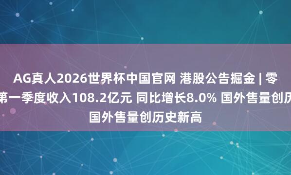 AG真人2026世界杯中国官网 港股公告掘金 | 零跑汽车第一季度收入108.2亿元 同比增长8.0% 国外售量创历史新高