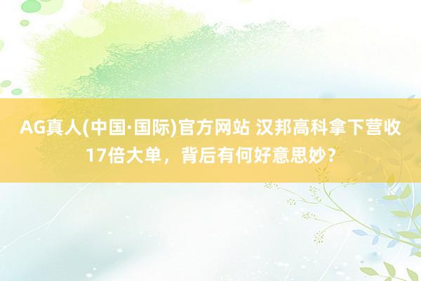 AG真人(中国·国际)官方网站 汉邦高科拿下营收17倍大单，背后有何好意思妙？
