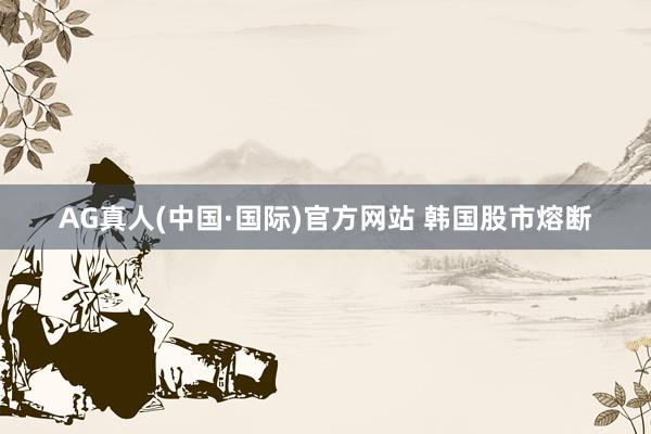 AG真人(中国·国际)官方网站 韩国股市熔断