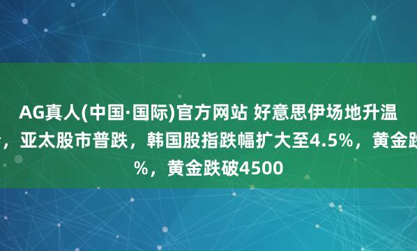 AG真人(中国·国际)官方网站 好意思伊场地升温推高油价，亚太股市普跌，韩国股指跌幅扩大至4.5%，黄金跌破4500
