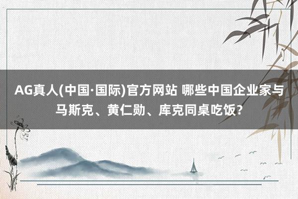 AG真人(中国·国际)官方网站 哪些中国企业家与马斯克、黄仁勋、库克同桌吃饭？