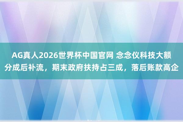 AG真人2026世界杯中国官网 念念仪科技大额分成后补流，期末政府扶持占三成，落后账款高企