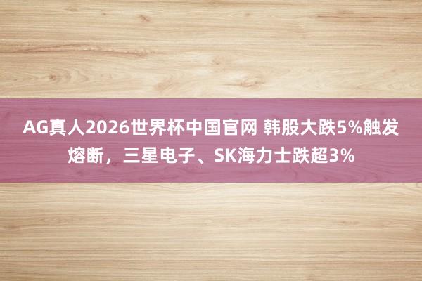 AG真人2026世界杯中国官网 韩股大跌5%触发熔断，三星电子、SK海力士跌超3%