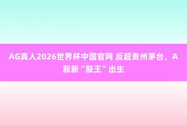 AG真人2026世界杯中国官网 反超贵州茅台，A股新“股王”出生