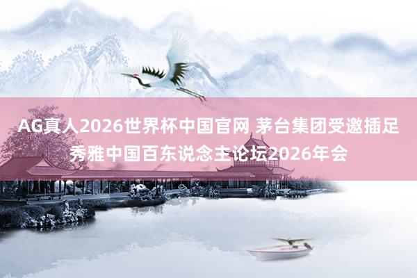 AG真人2026世界杯中国官网 茅台集团受邀插足秀雅中国百东说念主论坛2026年会