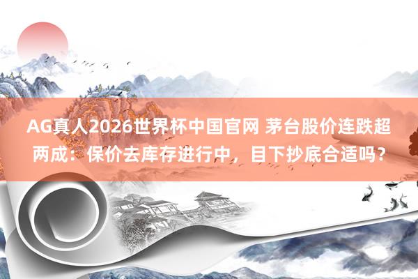 AG真人2026世界杯中国官网 茅台股价连跌超两成：保价去库存进行中，目下抄底合适吗？