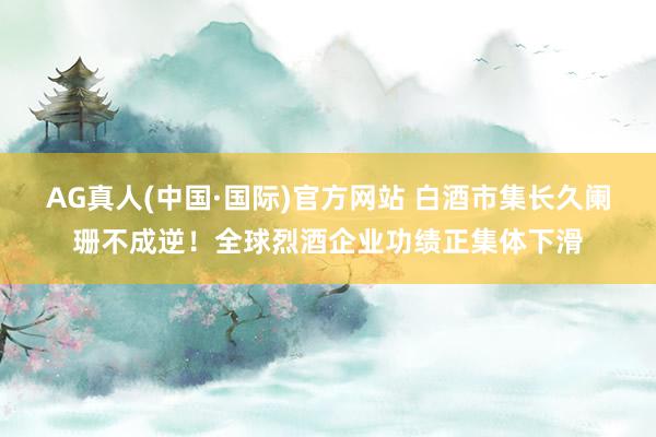 AG真人(中国·国际)官方网站 白酒市集长久阑珊不成逆！全球烈酒企业功绩正集体下滑