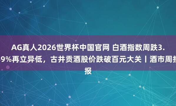 AG真人2026世界杯中国官网 白酒指数周跌3.49%再立异低，古井贡酒股价跌破百元大关丨酒市周报