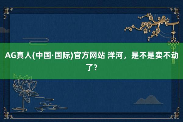 AG真人(中国·国际)官方网站 洋河，是不是卖不动了？
