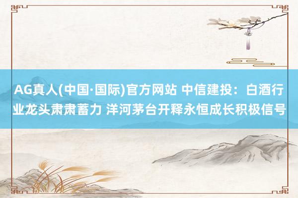 AG真人(中国·国际)官方网站 中信建投：白酒行业龙头肃肃蓄力 洋河茅台开释永恒成长积极信号