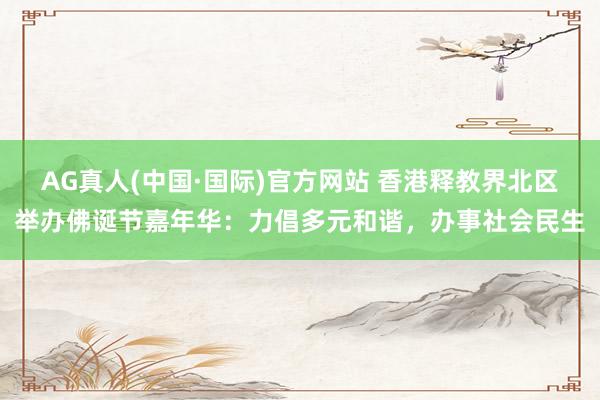 AG真人(中国·国际)官方网站 香港释教界北区举办佛诞节嘉年华：力倡多元和谐，办事社会民生