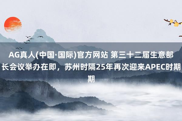 AG真人(中国·国际)官方网站 第三十二届生意部长会议举办在即，苏州时隔25年再次迎来APEC时期