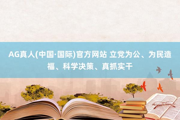AG真人(中国·国际)官方网站 立党为公、为民造福、科学决策、真抓实干