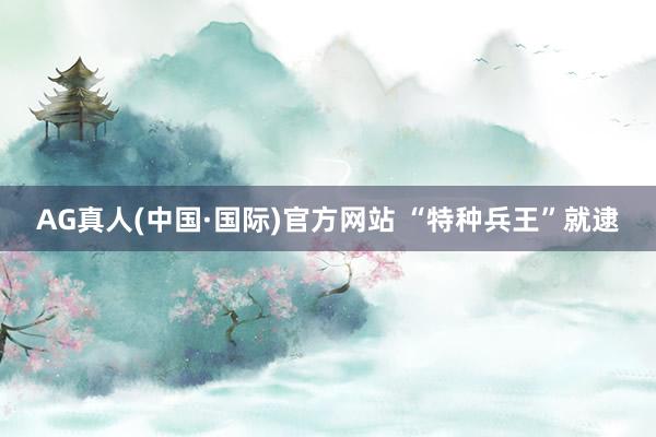 AG真人(中国·国际)官方网站 “特种兵王”就逮