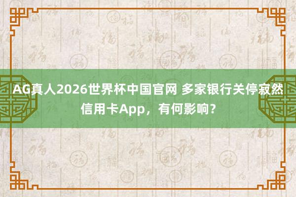 AG真人2026世界杯中国官网 多家银行关停寂然信用卡App，有何影响？