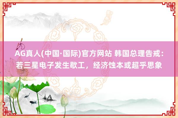 AG真人(中国·国际)官方网站 韩国总理告戒：若三星电子发生歇工，经济蚀本或超乎思象